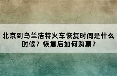 北京到乌兰浩特火车恢复时间是什么时候？恢复后如何购票？