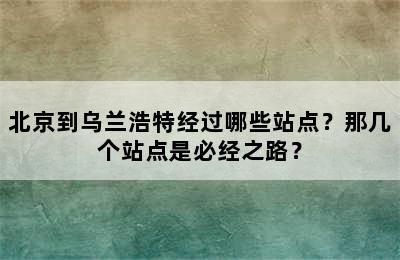 北京到乌兰浩特经过哪些站点？那几个站点是必经之路？