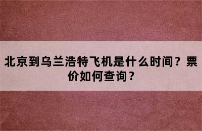 北京到乌兰浩特飞机是什么时间？票价如何查询？
