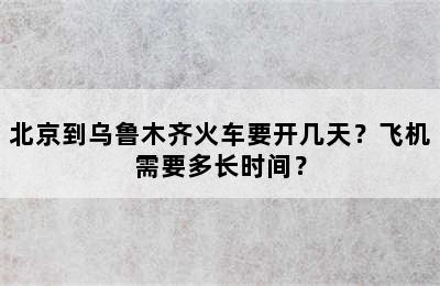 北京到乌鲁木齐火车要开几天？飞机需要多长时间？