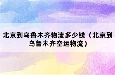 北京到乌鲁木齐物流多少钱（北京到乌鲁木齐空运物流）