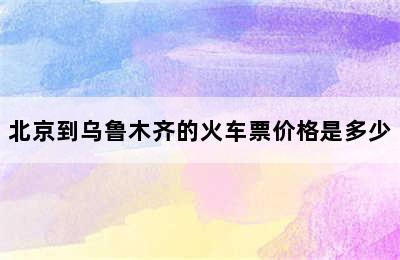 北京到乌鲁木齐的火车票价格是多少