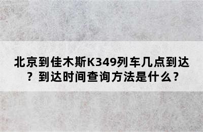北京到佳木斯K349列车几点到达？到达时间查询方法是什么？