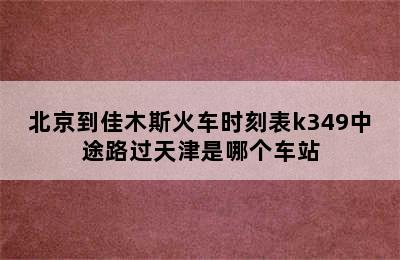 北京到佳木斯火车时刻表k349中途路过天津是哪个车站