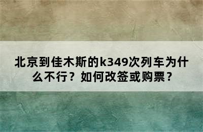 北京到佳木斯的k349次列车为什么不行？如何改签或购票？