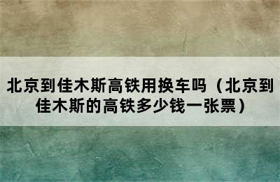 北京到佳木斯高铁用换车吗（北京到佳木斯的高铁多少钱一张票）