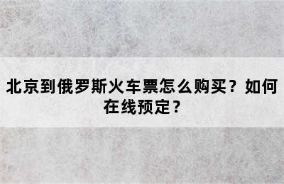 北京到俄罗斯火车票怎么购买？如何在线预定？