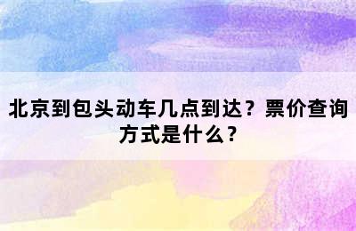北京到包头动车几点到达？票价查询方式是什么？
