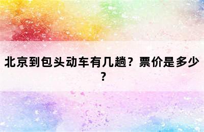 北京到包头动车有几趟？票价是多少？