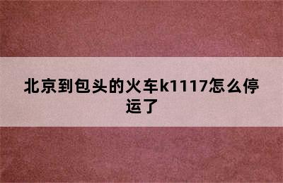 北京到包头的火车k1117怎么停运了