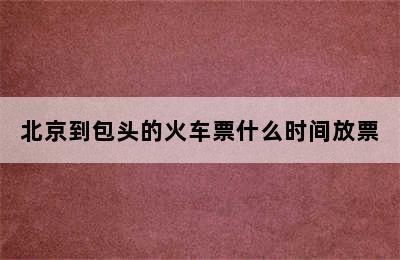 北京到包头的火车票什么时间放票