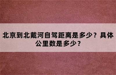 北京到北戴河自驾距离是多少？具体公里数是多少？