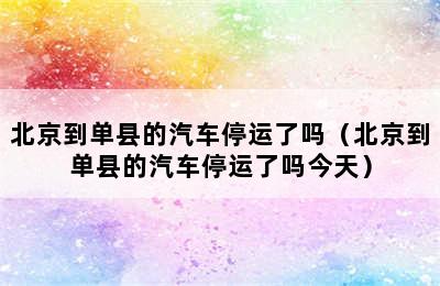 北京到单县的汽车停运了吗（北京到单县的汽车停运了吗今天）