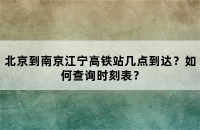 北京到南京江宁高铁站几点到达？如何查询时刻表？