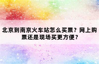 北京到南京火车站怎么买票？网上购票还是现场买更方便？