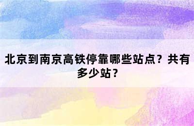北京到南京高铁停靠哪些站点？共有多少站？