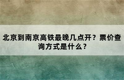 北京到南京高铁最晚几点开？票价查询方式是什么？