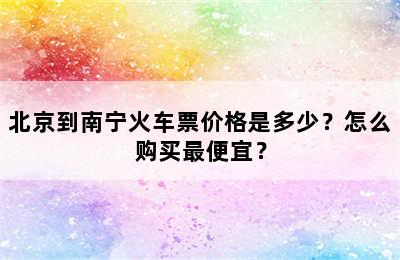 北京到南宁火车票价格是多少？怎么购买最便宜？