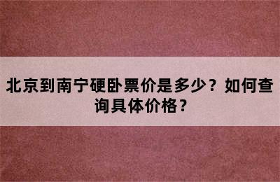 北京到南宁硬卧票价是多少？如何查询具体价格？