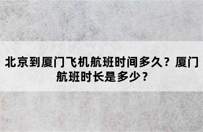 北京到厦门飞机航班时间多久？厦门航班时长是多少？