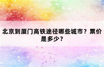 北京到厦门高铁途径哪些城市？票价是多少？