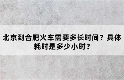 北京到合肥火车需要多长时间？具体耗时是多少小时？