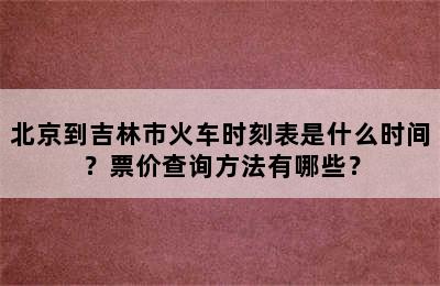 北京到吉林市火车时刻表是什么时间？票价查询方法有哪些？