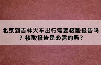 北京到吉林火车出行需要核酸报告吗？核酸报告是必需的吗？