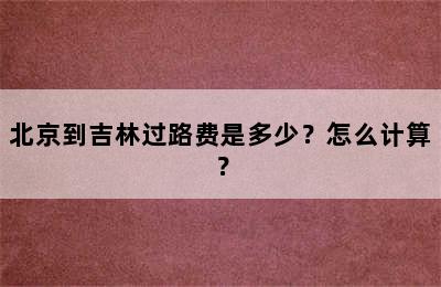 北京到吉林过路费是多少？怎么计算？