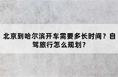 北京到哈尔滨开车需要多长时间？自驾旅行怎么规划？