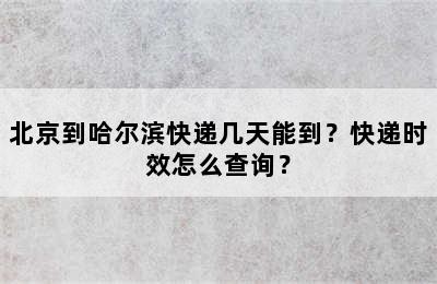 北京到哈尔滨快递几天能到？快递时效怎么查询？