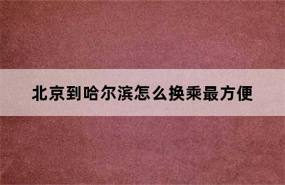 北京到哈尔滨怎么换乘最方便