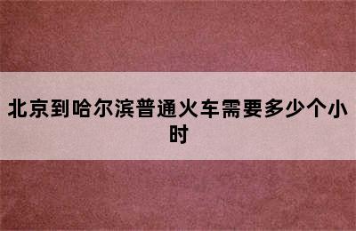 北京到哈尔滨普通火车需要多少个小时