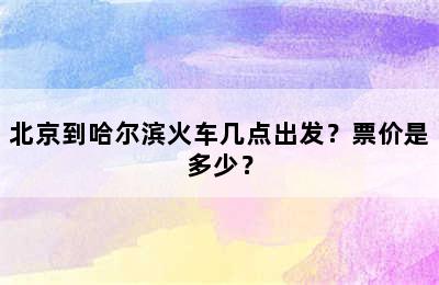 北京到哈尔滨火车几点出发？票价是多少？