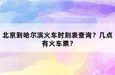 北京到哈尔滨火车时刻表查询？几点有火车票？
