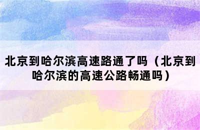 北京到哈尔滨高速路通了吗（北京到哈尔滨的高速公路畅通吗）