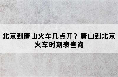 北京到唐山火车几点开？唐山到北京火车时刻表查询