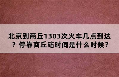 北京到商丘1303次火车几点到达？停靠商丘站时间是什么时候？