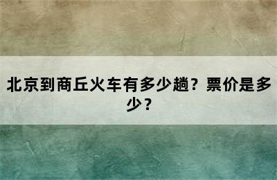 北京到商丘火车有多少趟？票价是多少？