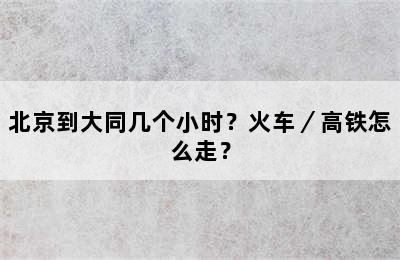 北京到大同几个小时？火车／高铁怎么走？