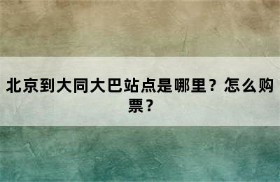 北京到大同大巴站点是哪里？怎么购票？
