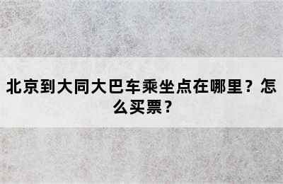 北京到大同大巴车乘坐点在哪里？怎么买票？