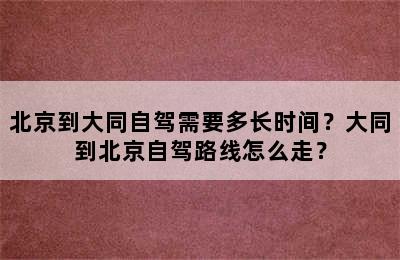 北京到大同自驾需要多长时间？大同到北京自驾路线怎么走？