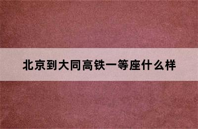 北京到大同高铁一等座什么样