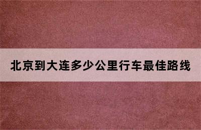 北京到大连多少公里行车最佳路线