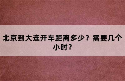 北京到大连开车距离多少？需要几个小时？