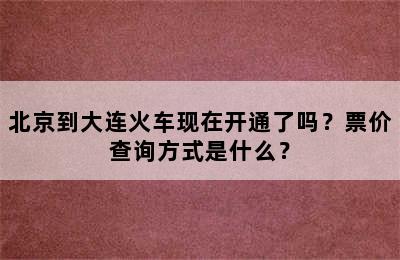 北京到大连火车现在开通了吗？票价查询方式是什么？