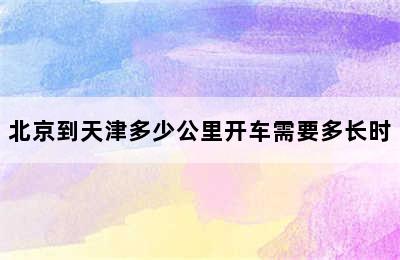 北京到天津多少公里开车需要多长时