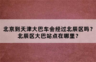 北京到天津大巴车会经过北辰区吗？北辰区大巴站点在哪里？