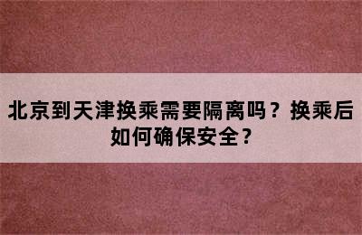 北京到天津换乘需要隔离吗？换乘后如何确保安全？